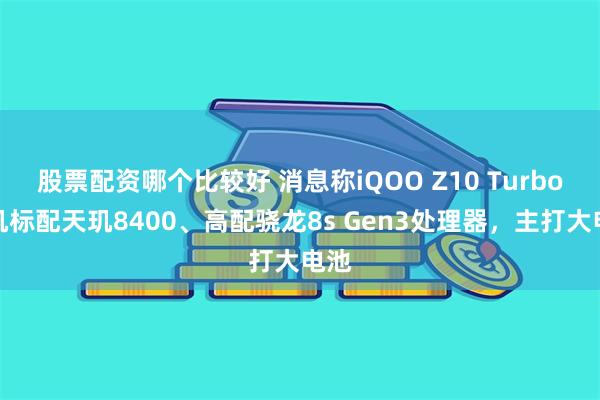 股票配资哪个比较好 消息称iQOO Z10 Turbo手机标配天玑8400、高配骁龙8s Gen3处理器，主打大电池