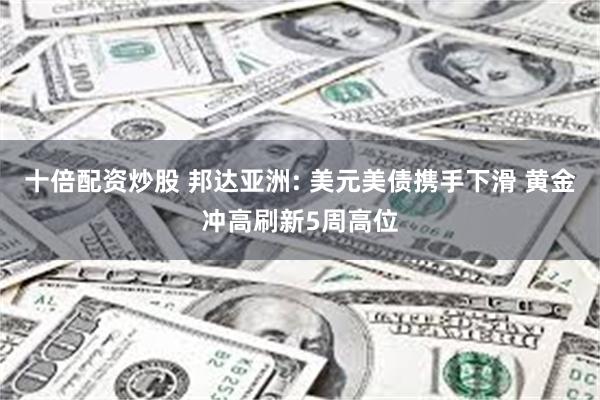 十倍配资炒股 邦达亚洲: 美元美债携手下滑 黄金冲高刷新5周高位