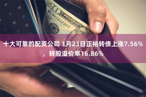 十大可靠的配资公司 1月23日正裕转债上涨7.56%，转股溢价率16.86%