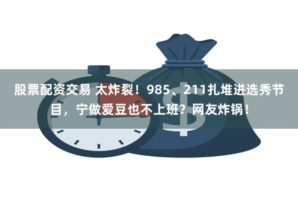 股票配资交易 太炸裂！985、211扎堆进选秀节目，宁做爱豆也不上班？网友炸锅！