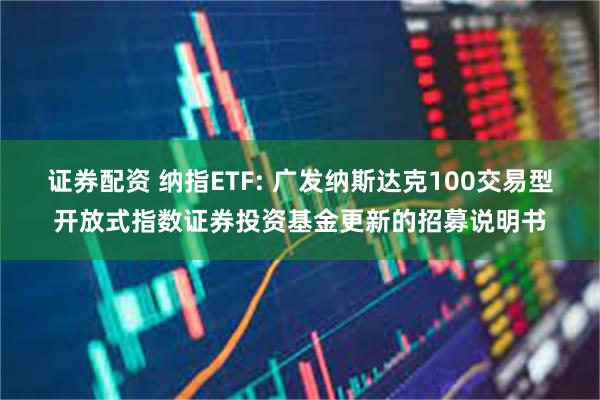 证券配资 纳指ETF: 广发纳斯达克100交易型开放式指数证券投资基金更新的招募说明书