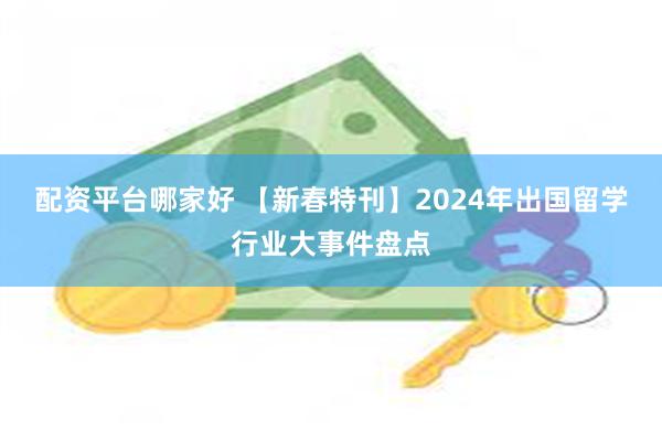 配资平台哪家好 【新春特刊】2024年出国留学行业大事件盘点