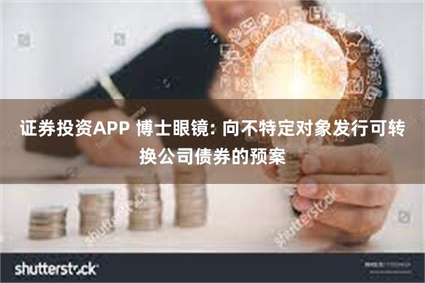 证券投资APP 博士眼镜: 向不特定对象发行可转换公司债券的预案