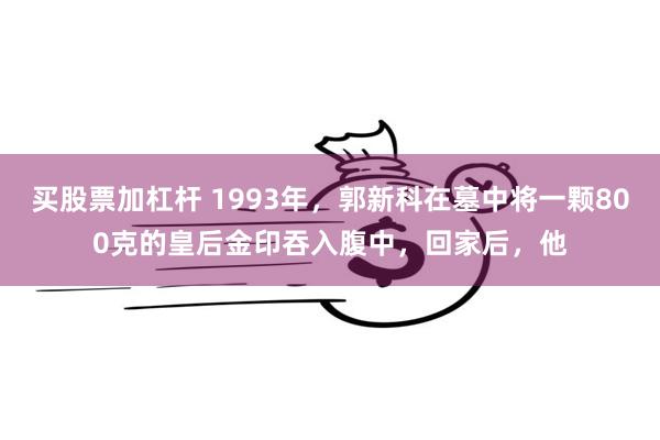 买股票加杠杆 1993年，郭新科在墓中将一颗800克的皇后金印吞入腹中，回家后，他