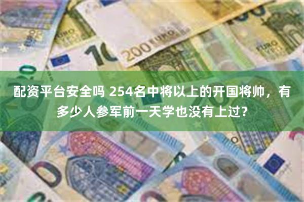 配资平台安全吗 254名中将以上的开国将帅，有多少人参军前一天学也没有上过？