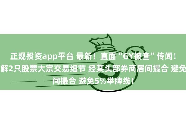 正规投资app平台 最新！直面“GY被查”传闻！高毅资本详解2只股票大宗交易细节 经某头部券商居间撮合 避免5%举牌线！