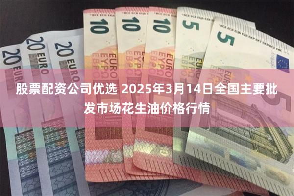 股票配资公司优选 2025年3月14日全国主要批发市场花生油价格行情