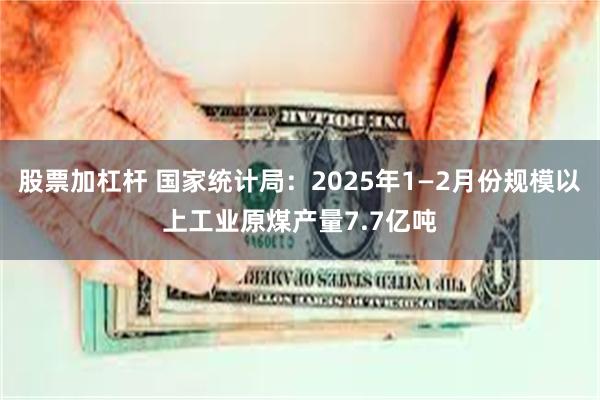 股票加杠杆 国家统计局：2025年1—2月份规模以上工业原煤产量7.7亿吨