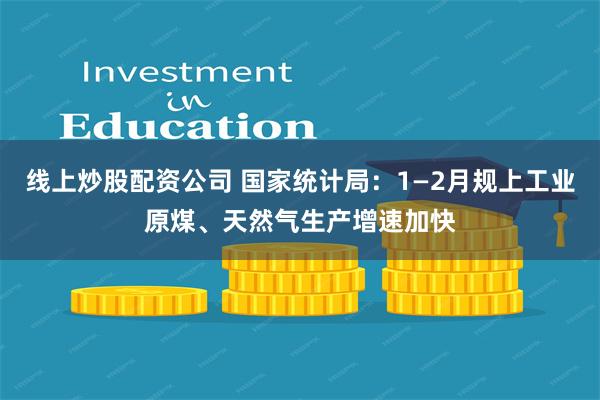 线上炒股配资公司 国家统计局：1—2月规上工业原煤、天然气生产增速加快