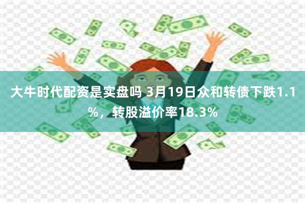 大牛时代配资是实盘吗 3月19日众和转债下跌1.1%，转股溢价率18.3%