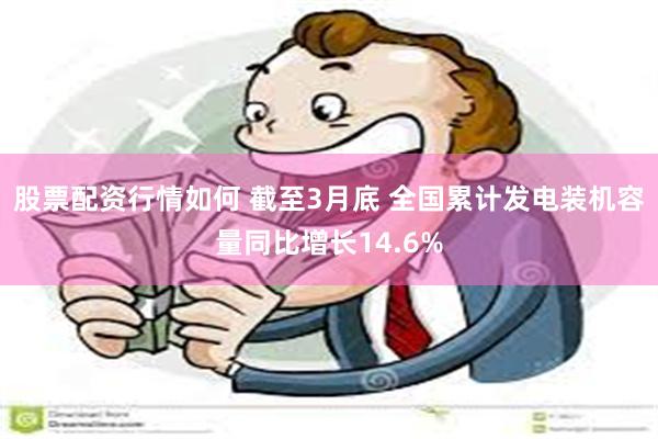 股票配资行情如何 截至3月底 全国累计发电装机容量同比增长14.6%