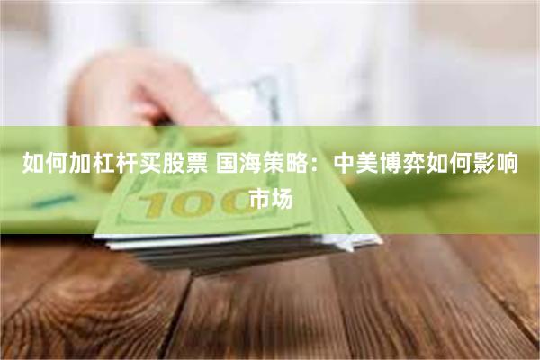 如何加杠杆买股票 国海策略：中美博弈如何影响市场
