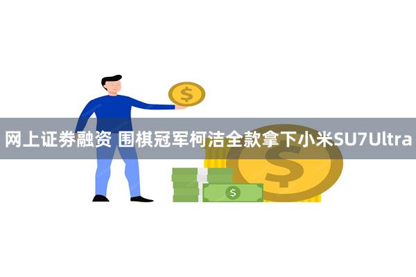 网上证劵融资 围棋冠军柯洁全款拿下小米SU7Ultra