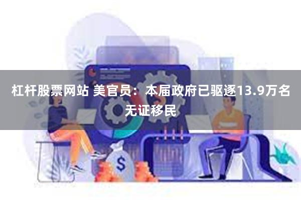 杠杆股票网站 美官员：本届政府已驱逐13.9万名无证移民