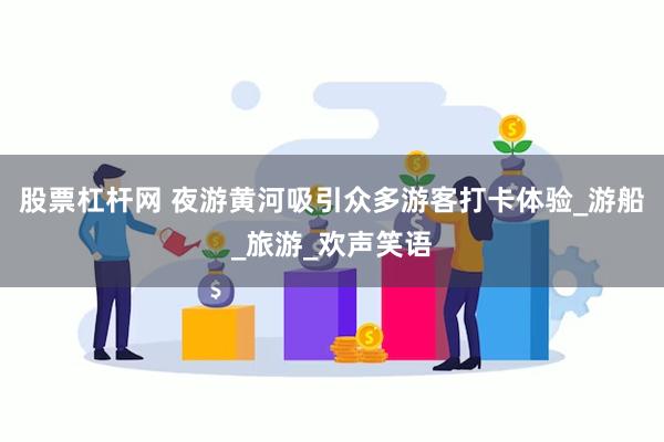 股票杠杆网 夜游黄河吸引众多游客打卡体验_游船_旅游_欢声笑语