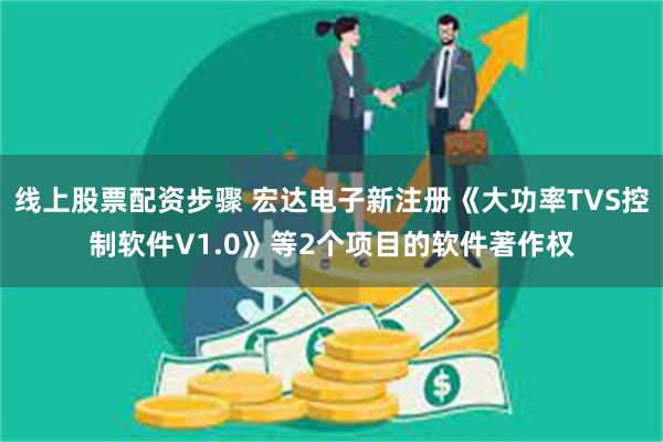 线上股票配资步骤 宏达电子新注册《大功率TVS控制软件V1.0》等2个项目的软件著作权