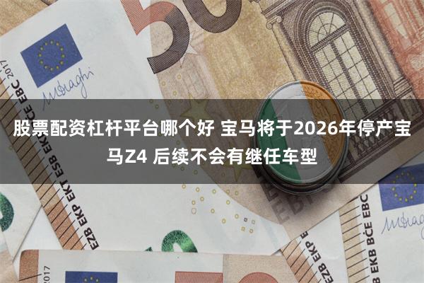 股票配资杠杆平台哪个好 宝马将于2026年停产宝马Z4 后续不会有继任车型