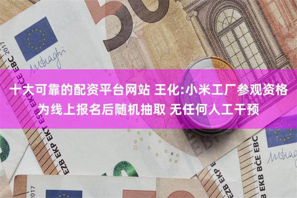 十大可靠的配资平台网站 王化:小米工厂参观资格为线上报名后随机抽取 无任何人工干预