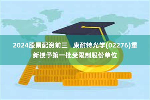 2024股票配资前三   康耐特光学(02276)重新授予第一批受限制股份单位