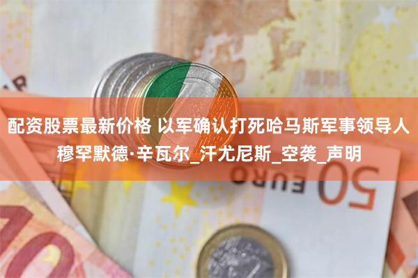 配资股票最新价格 以军确认打死哈马斯军事领导人穆罕默德·辛瓦尔_汗尤尼斯_空袭_声明